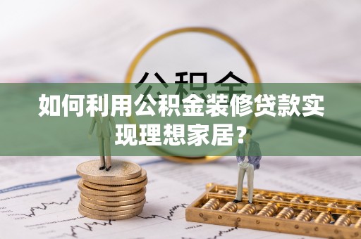 增城如何利用公积金装修贷款实现理想家居？