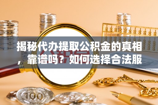 增城揭秘代办提取公积金的真相，靠谱吗？如何选择合法服务？