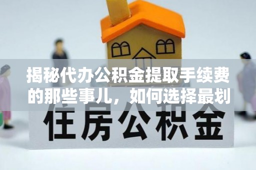 增城揭秘代办公积金提取手续费的那些事儿，如何选择最划算的服务？