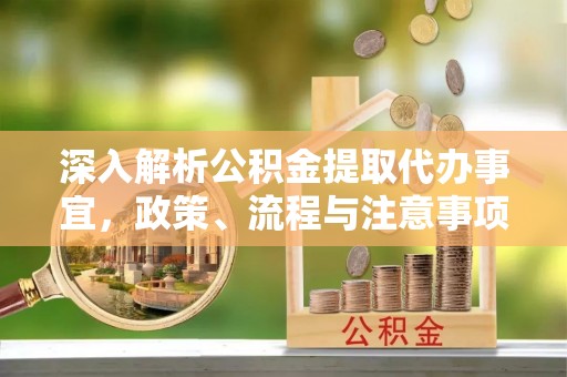 增城深入解析公积金提取代办事宜，政策、流程与注意事项全攻略