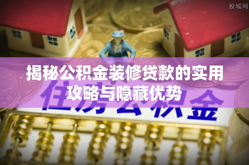 增城揭秘公积金装修贷款的实用攻略与隐藏优势