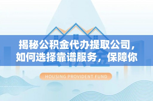 增城揭秘公积金代办提取公司，如何选择靠谱服务，保障你的资金安全
