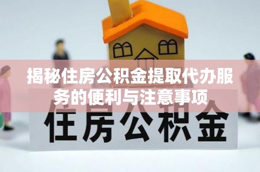 增城揭秘住房公积金提取代办服务的便利与注意事项