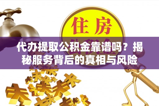 增城代办提取公积金靠谱吗？揭秘服务背后的真相与风险
