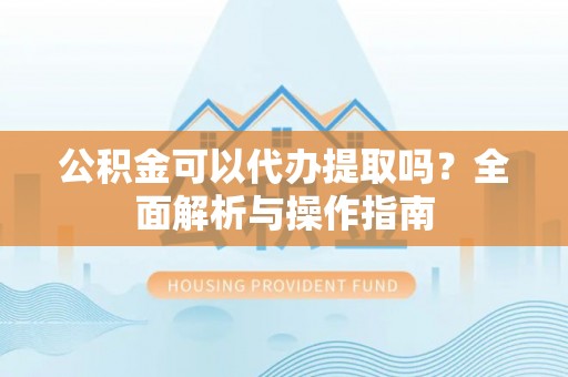 增城公积金可以代办提取吗？全面解析与操作指南
