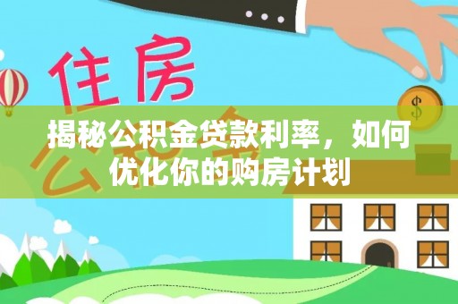 增城揭秘公积金贷款利率，如何优化你的购房计划
