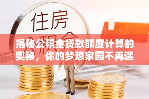 增城揭秘公积金贷款额度计算的奥秘，你的梦想家园不再遥不可及