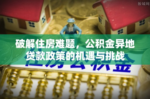 增城破解住房难题，公积金异地贷款政策的机遇与挑战