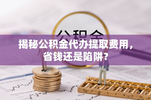 增城揭秘公积金代办提取费用，省钱还是陷阱？