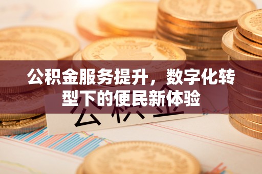 增城公积金服务提升，数字化转型下的便民新体验