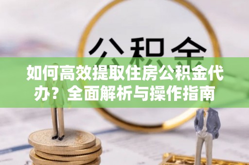 增城如何高效提取住房公积金代办？全面解析与操作指南