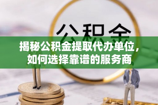 增城揭秘公积金提取代办单位，如何选择靠谱的服务商