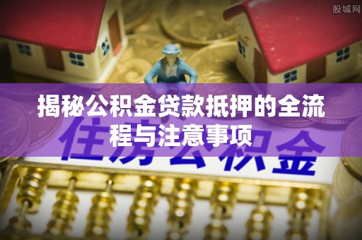 增城揭秘公积金贷款抵押的全流程与注意事项