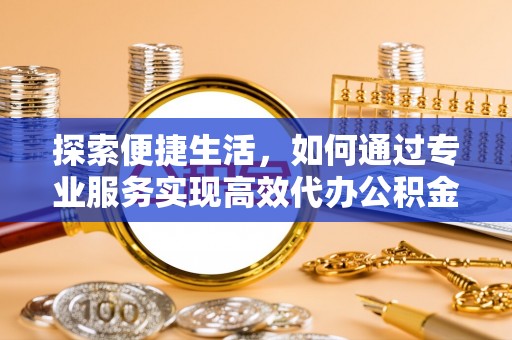 增城探索便捷生活，如何通过专业服务实现高效代办公积金提取