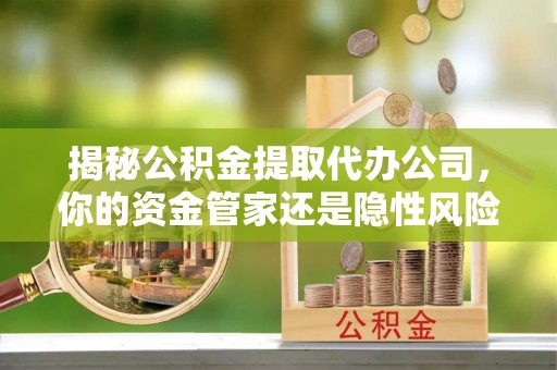 增城揭秘公积金提取代办公司，你的资金管家还是隐性风险？