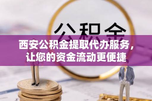 增城西安公积金提取代办服务，让您的资金流动更便捷
