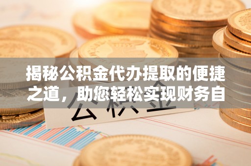 增城揭秘公积金代办提取的便捷之道，助您轻松实现财务自由