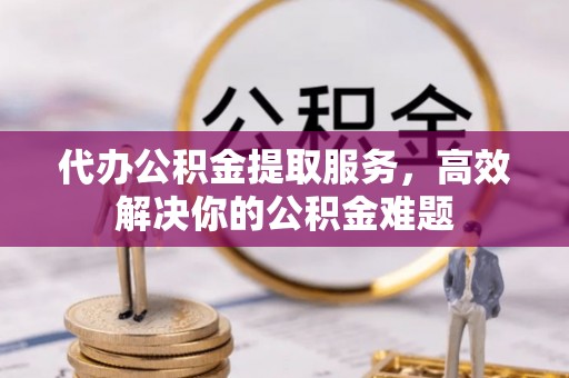 增城代办公积金提取服务，高效解决你的公积金难题