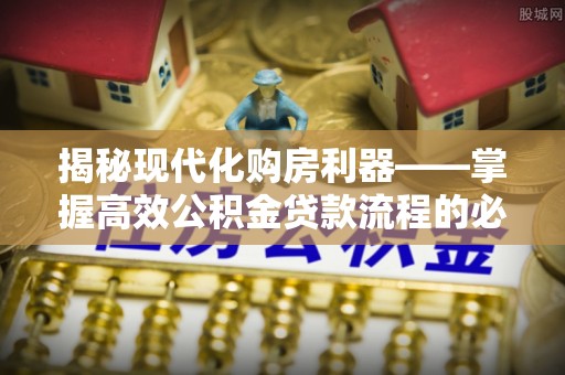 增城揭秘现代化购房利器——掌握高效公积金贷款流程的必备指南