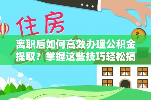 增城离职后如何高效办理公积金提取？掌握这些技巧轻松搞定
