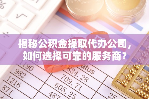 增城揭秘公积金提取代办公司，如何选择可靠的服务商？