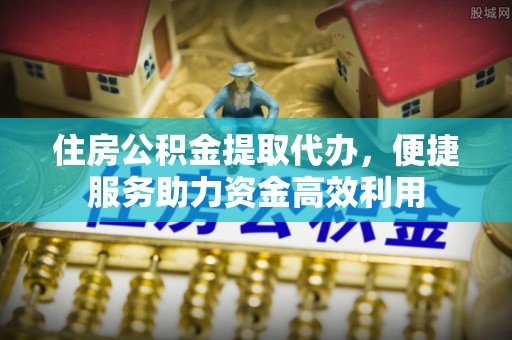 增城住房公积金提取代办，便捷服务助力资金高效利用