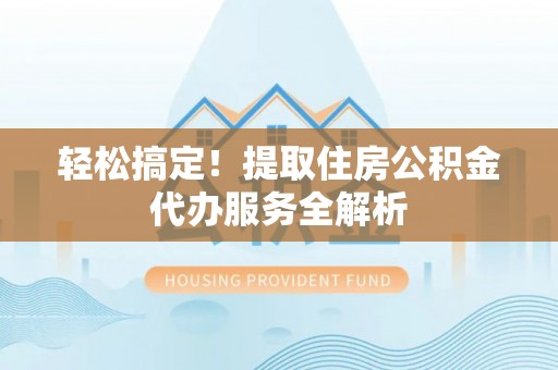 增城轻松搞定！提取住房公积金代办服务全解析