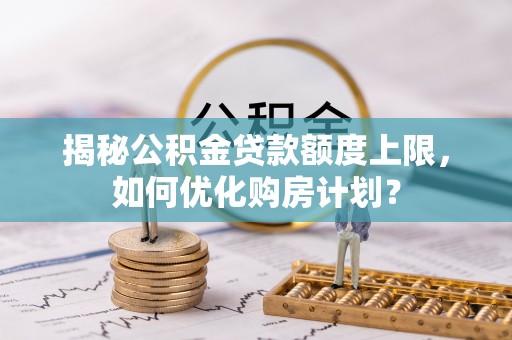 增城揭秘公积金贷款额度上限，如何优化购房计划？
