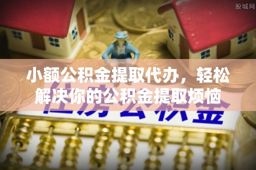 增城小额公积金提取代办，轻松解决你的公积金提取烦恼