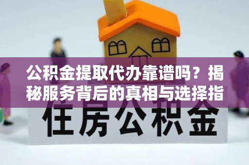 增城公积金提取代办靠谱吗？揭秘服务背后的真相与选择指南