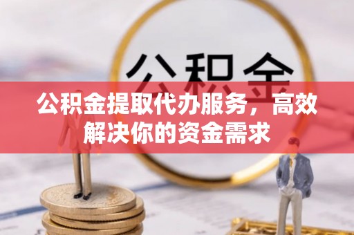 增城公积金提取代办服务，高效解决你的资金需求