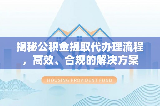 增城揭秘公积金提取代办理流程，高效、合规的解决方案