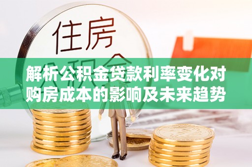 增城解析公积金贷款利率变化对购房成本的影响及未来趋势