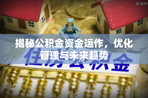 增城揭秘公积金资金运作，优化管理与未来趋势