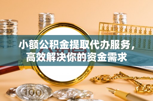 增城小额公积金提取代办服务，高效解决你的资金需求