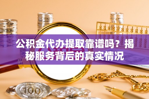 增城公积金代办提取靠谱吗？揭秘服务背后的真实情况