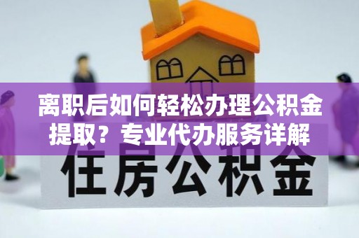 增城离职后如何轻松办理公积金提取？专业代办服务详解
