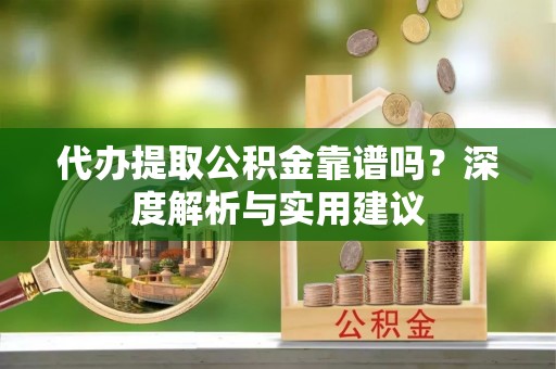 增城代办提取公积金靠谱吗？深度解析与实用建议