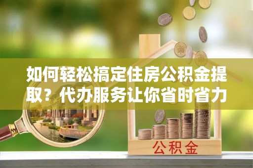 增城如何轻松搞定住房公积金提取？代办服务让你省时省力