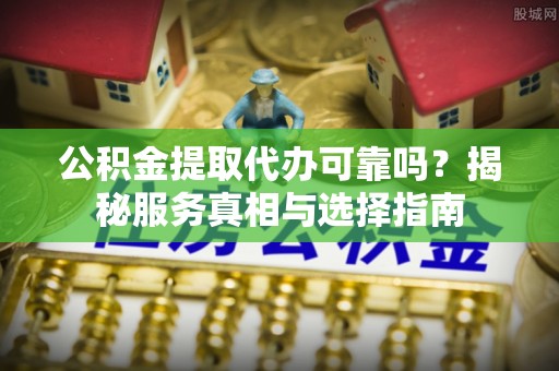 增城公积金提取代办可靠吗？揭秘服务真相与选择指南