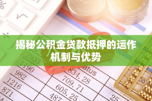 增城揭秘公积金贷款抵押的运作机制与优势