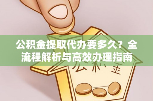 增城公积金提取代办要多久？全流程解析与高效办理指南