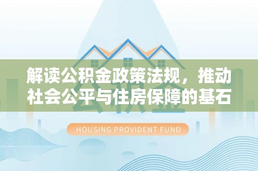 增城解读公积金政策法规，推动社会公平与住房保障的基石