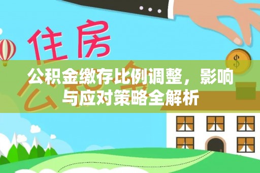 增城公积金缴存比例调整，影响与应对策略全解析