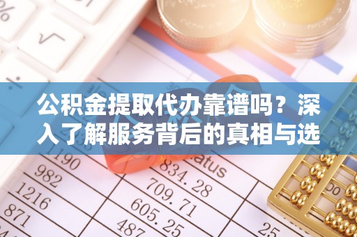 增城公积金提取代办靠谱吗？深入了解服务背后的真相与选择指南