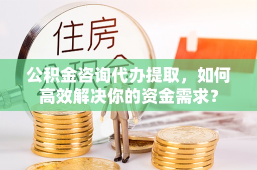 增城公积金咨询代办提取，如何高效解决你的资金需求？