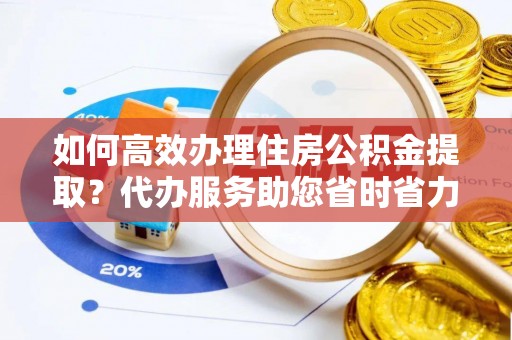 增城如何高效办理住房公积金提取？代办服务助您省时省力