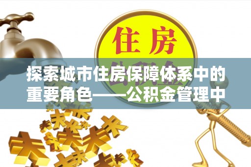 增城探索城市住房保障体系中的重要角色——公积金管理中心