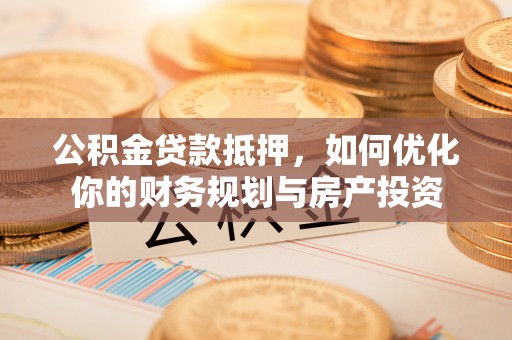 增城公积金贷款抵押，如何优化你的财务规划与房产投资