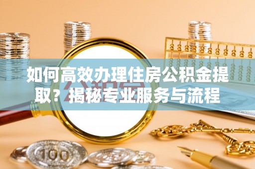 增城如何高效办理住房公积金提取？揭秘专业服务与流程
